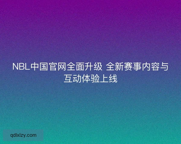 NBL中国官网全面升级 全新赛事内容与互动体验上线