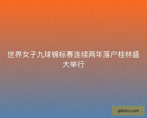 世界女子九球锦标赛连续两年落户桂林盛大举行