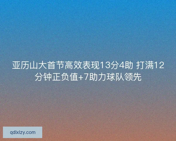 亚历山大首节高效表现13分4助 打满12分钟正负值+7助力球队领先