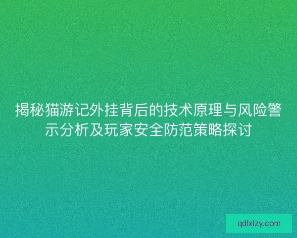 揭秘猫游记外挂背后的技术原理与风险警示分析及玩家安全防范策略探讨