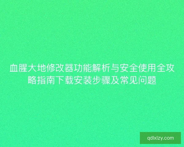 血腥大地修改器功能解析与安全使用全攻略指南下载安装步骤及常见问题