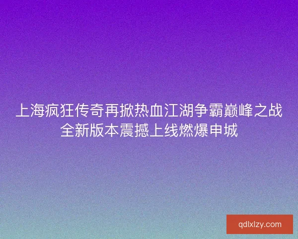 上海疯狂传奇再掀热血江湖争霸巅峰之战全新版本震撼上线燃爆申城
