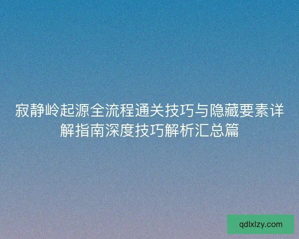 寂静岭起源全流程通关技巧与隐藏要素详解指南深度技巧解析汇总篇