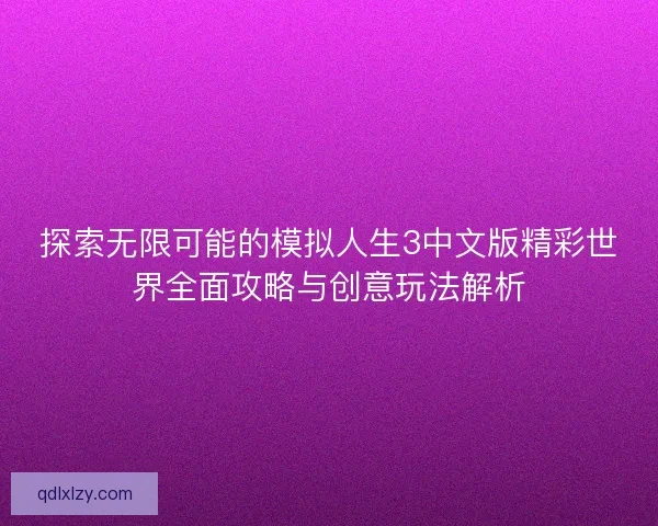 探索无限可能的模拟人生3中文版精彩世界全面攻略与创意玩法解析