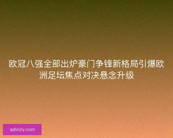 欧冠八强全部出炉豪门争锋新格局引爆欧洲足坛焦点对决悬念升级