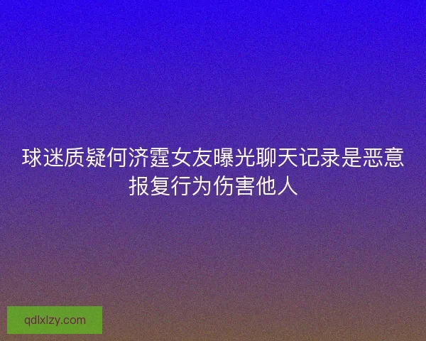 球迷质疑何济霆女友曝光聊天记录是恶意报复行为伤害他人