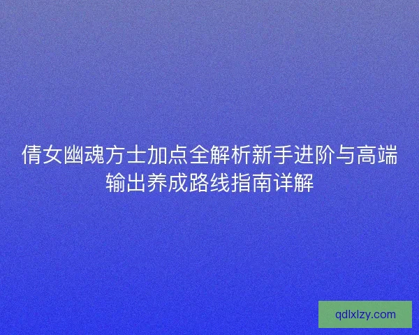 倩女幽魂方士加点全解析新手进阶与高端输出养成路线指南详解