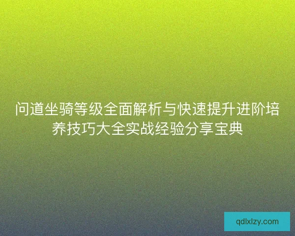 问道坐骑等级全面解析与快速提升进阶培养技巧大全实战经验分享宝典 问道坐骑等级全面解析与快速提升进阶培养技巧大全实战经验分享宝典