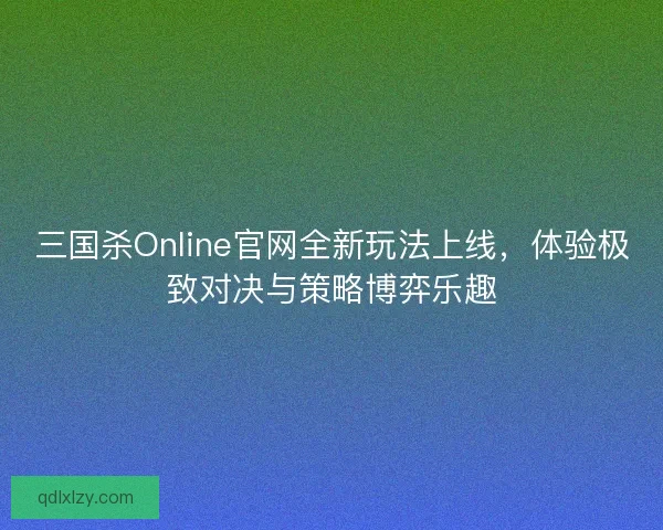 三国杀Online官网全新玩法上线，体验极致对决与策略博弈乐趣