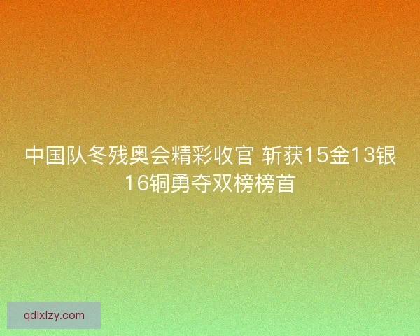 中国队冬残奥会精彩收官 斩获15金13银16铜勇夺双榜榜首 中国队冬残奥会精彩收官 斩获15金13银16铜勇夺双榜榜首