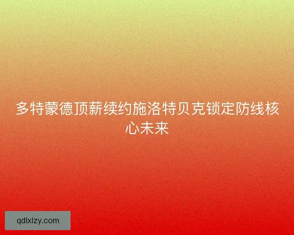 多特蒙德顶薪续约施洛特贝克锁定防线核心未来 多特蒙德顶薪续约施洛特贝克锁定防线核心未来