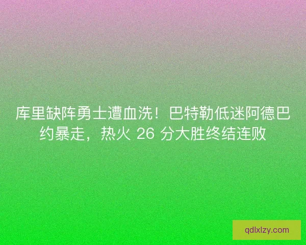 库里缺阵勇士遭血洗！巴特勒低迷阿德巴约暴走，热火 26 分大胜终结连败