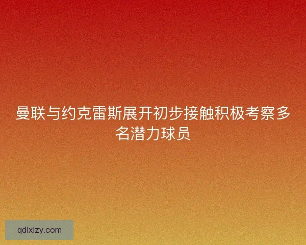 曼联与约克雷斯展开初步接触积极考察多名潜力球员 曼联与约克雷斯展开初步接触积极考察多名潜力球员