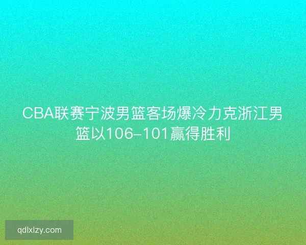 CBA联赛宁波男篮客场爆冷力克浙江男篮以106-101赢得胜利 CBA联赛宁波男篮客场爆冷力克浙江男篮以106-101赢得胜利