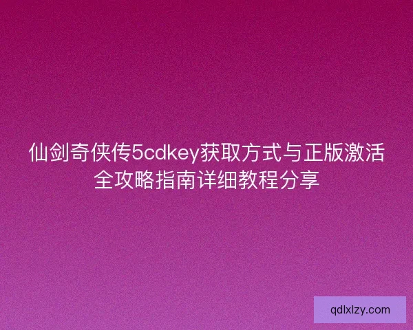 仙剑奇侠传5cdkey获取方式与正版激活全攻略指南详细教程分享