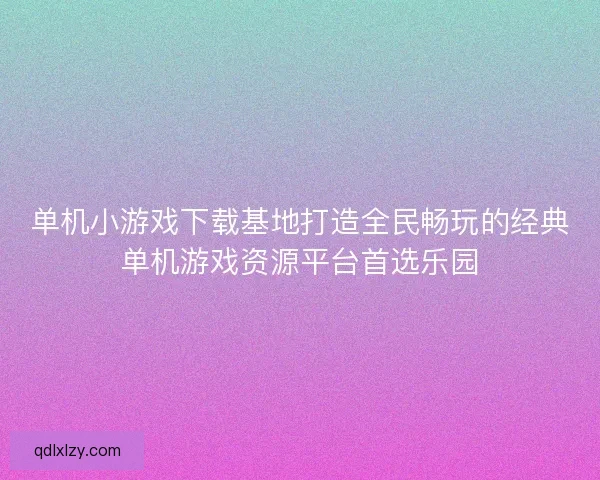 单机小游戏下载基地打造全民畅玩的经典单机游戏资源平台首选乐园 单机小游戏下载基地打造全民畅玩的经典单机游戏资源平台首选乐园
