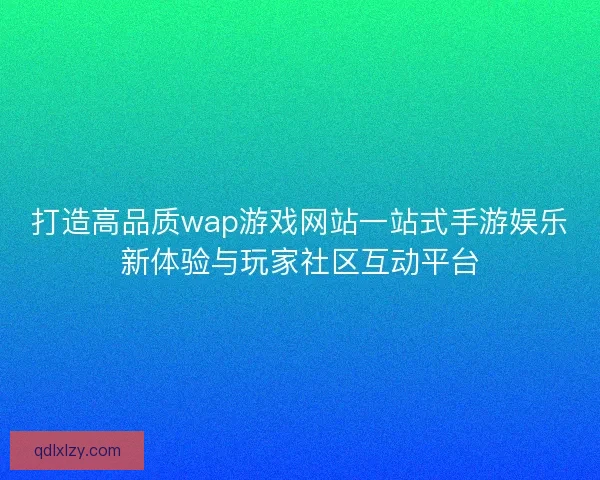 打造高品质wap游戏网站一站式手游娱乐新体验与玩家社区互动平台 打造高品质wap游戏网站一站式手游娱乐新体验与玩家社区互动平台