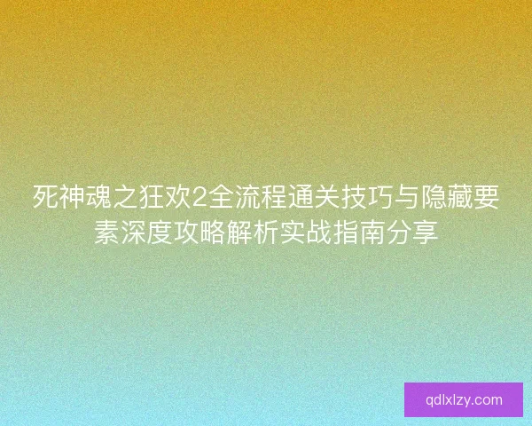 死神魂之狂欢2全流程通关技巧与隐藏要素深度攻略解析实战指南分享