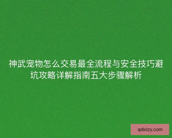 神武宠物怎么交易最全流程与安全技巧避坑攻略详解指南五大步骤解析 神武宠物怎么交易最全流程与安全技巧避坑攻略详解指南五大步骤解析
