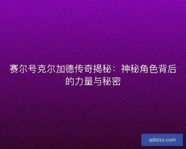 赛尔号克尔加德传奇揭秘：神秘角色背后的力量与秘密