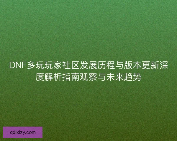 DNF多玩玩家社区发展历程与版本更新深度解析指南观察与未来趋势 DNF多玩玩家社区发展历程与版本更新深度解析指南观察与未来趋势