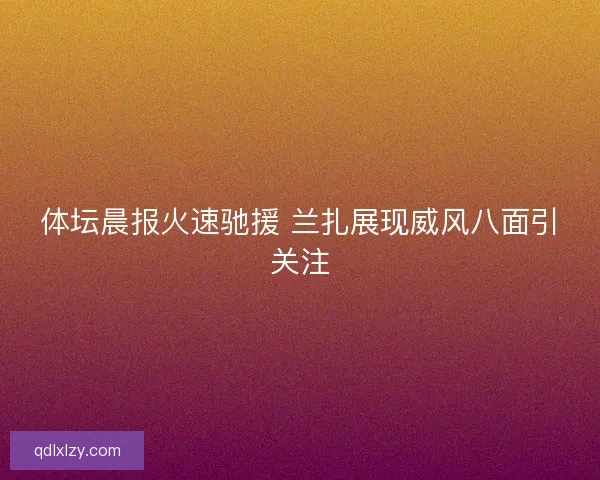 体坛晨报火速驰援 兰扎展现威风八面引关注
