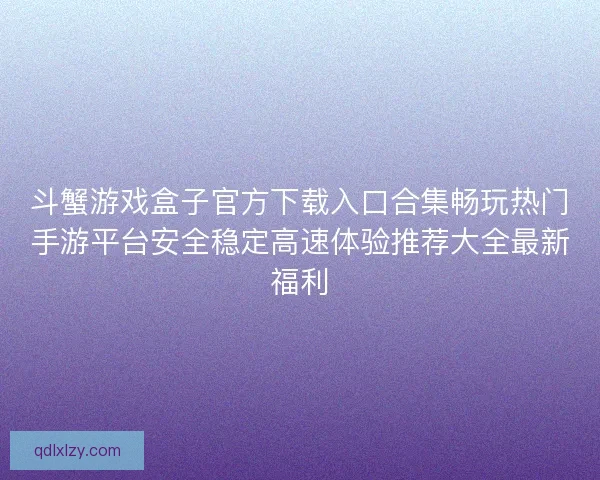 斗蟹游戏盒子官方下载入口合集畅玩热门手游平台安全稳定高速体验推荐大全最新福利 斗蟹游戏盒子官方下载入口合集畅玩热门手游平台安全稳定高速体验推荐大全最新福利