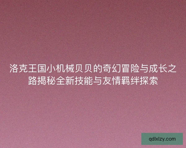 洛克王国小机械贝贝的奇幻冒险与成长之路揭秘全新技能与友情羁绊探索 洛克王国小机械贝贝的奇幻冒险与成长之路揭秘全新技能与友情羁绊探索