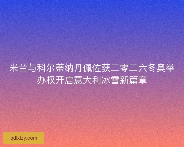 米兰与科尔蒂纳丹佩佐获二零二六冬奥举办权开启意大利冰雪新篇章 米兰与科尔蒂纳丹佩佐获二零二六冬奥举办权开启意大利冰雪新篇章