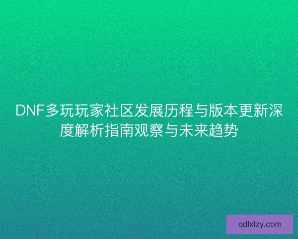 DNF多玩玩家社区发展历程与版本更新深度解析指南观察与未来趋势 DNF多玩玩家社区发展历程与版本更新深度解析指南观察与未来趋势