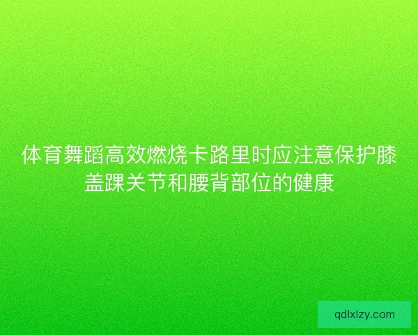 体育舞蹈高效燃烧卡路里时应注意保护膝盖踝关节和腰背部位的健康 体育舞蹈高效燃烧卡路里时应注意保护膝盖踝关节和腰背部位的健康
