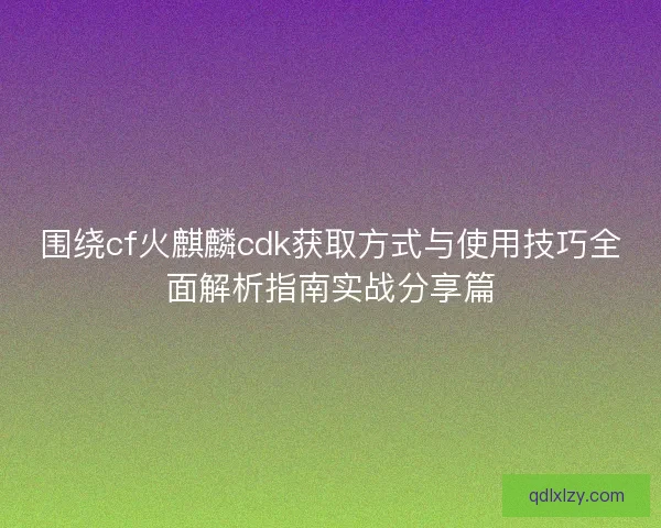 围绕cf火麒麟cdk获取方式与使用技巧全面解析指南实战分享篇