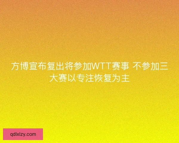 方博宣布复出将参加WTT赛事 不参加三大赛以专注恢复为主 方博宣布复出将参加WTT赛事 不参加三大赛以专注恢复为主