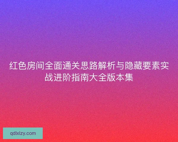 红色房间全面通关思路解析与隐藏要素实战进阶指南大全版本集