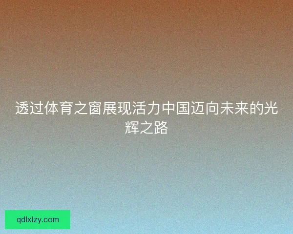透过体育之窗展现活力中国迈向未来的光辉之路 透过体育之窗展现活力中国迈向未来的光辉之路
