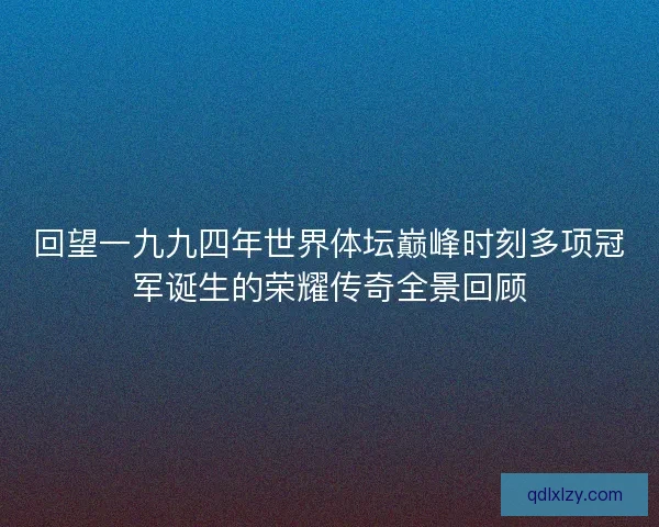 回望一九九四年世界体坛巅峰时刻多项冠军诞生的荣耀传奇全景回顾 回望一九九四年世界体坛巅峰时刻多项冠军诞生的荣耀传奇全景回顾