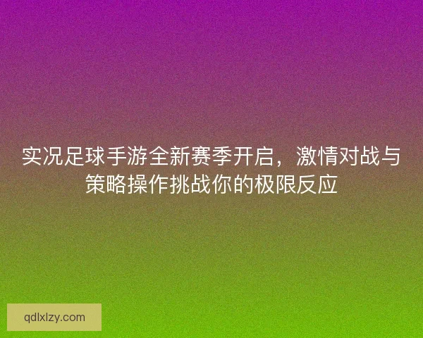 实况足球手游全新赛季开启，激情对战与策略操作挑战你的极限反应