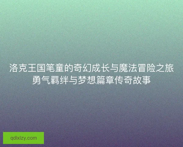 洛克王国笔童的奇幻成长与魔法冒险之旅勇气羁绊与梦想篇章传奇故事