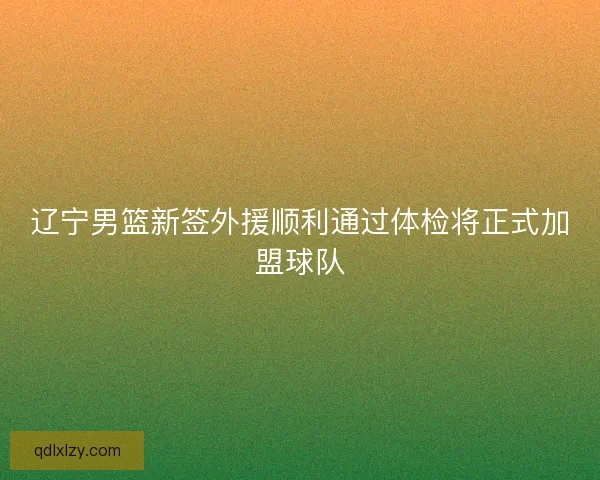 辽宁男篮新签外援顺利通过体检将正式加盟球队
