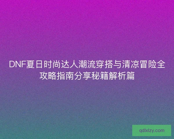 DNF夏日时尚达人潮流穿搭与清凉冒险全攻略指南分享秘籍解析篇