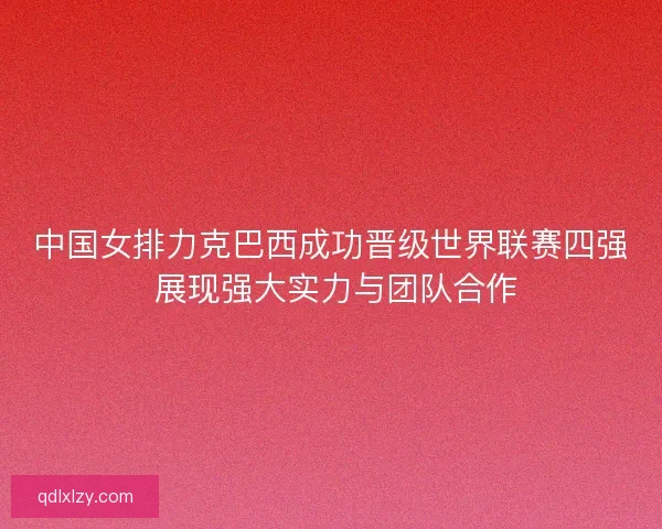 中国女排力克巴西成功晋级世界联赛四强 展现强大实力与团队合作