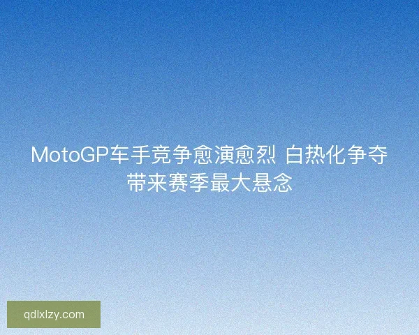 MotoGP车手竞争愈演愈烈 白热化争夺带来赛季最大悬念
